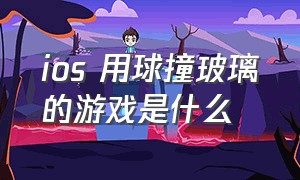 ios 用球撞玻璃的游戏是什么