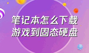 笔记本怎么下载游戏到固态硬盘