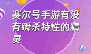 赛尔号手游有没有瞬杀特性的精灵