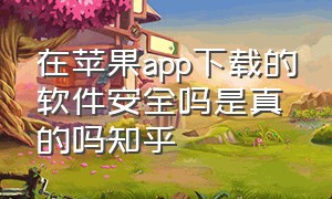 在苹果app下载的软件安全吗是真的吗知乎