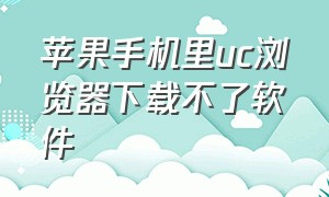 苹果手机里uc浏览器下载不了软件