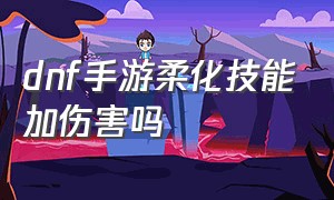 dnf手游柔化技能加伤害吗