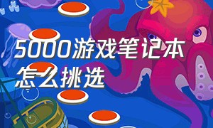 5000游戏笔记本怎么挑选