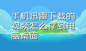 手机迅雷下载的视频怎么存到电脑桌面