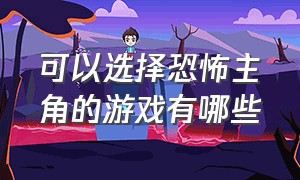 可以选择恐怖主角的游戏有哪些