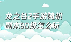 龙之谷2手游随机副本90级怎么玩