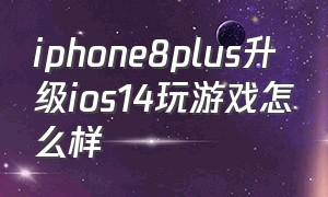 iphone8plus升级ios14玩游戏怎么样