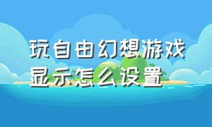 玩自由幻想游戏显示怎么设置