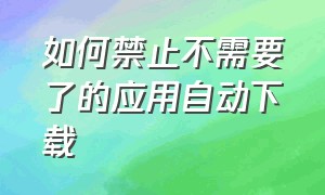 如何禁止不需要了的应用自动下载