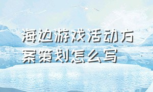 海边游戏活动方案策划怎么写