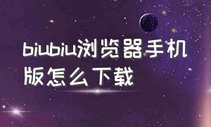 biubiu浏览器手机版怎么下载