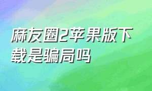 麻友圈2苹果版下载是骗局吗