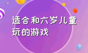 适合和六岁儿童玩的游戏