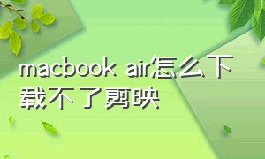 macbook air怎么下载不了剪映