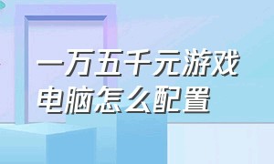 一万五千元游戏电脑怎么配置