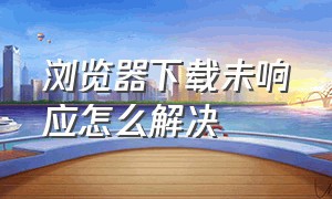 浏览器下载未响应怎么解决