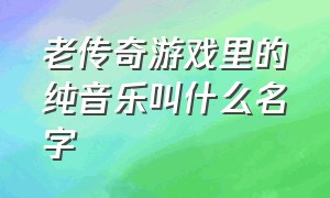 老传奇游戏里的纯音乐叫什么名字