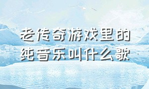 老传奇游戏里的纯音乐叫什么歌