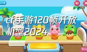 cf手游120帧开放机型2024