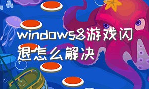 windows8游戏闪退怎么解决