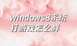 windows8系统打游戏怎么样