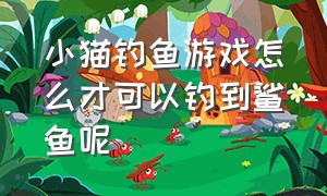 小猫钓鱼游戏怎么才可以钓到鲨鱼呢