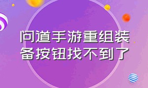 问道手游重组装备按钮找不到了