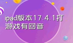 ipad版本17.4.1打游戏有回音