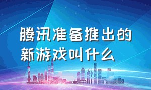 腾讯准备推出的新游戏叫什么