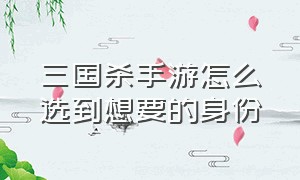 三国杀手游怎么选到想要的身份