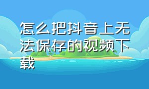 怎么把抖音上无法保存的视频下载