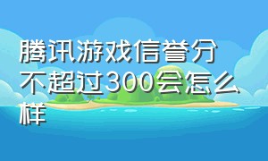 腾讯游戏信誉分不超过300会怎么样