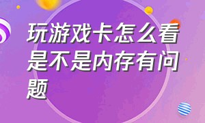 玩游戏卡怎么看是不是内存有问题