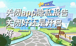 关闭app隐私报告关闭好还是开启好