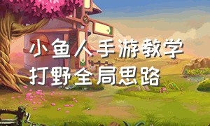 小鱼人手游教学打野全局思路