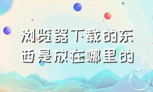 浏览器下载的东西是放在哪里的