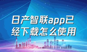 日产智联app已经下载怎么使用