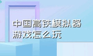 中国高铁模拟器游戏怎么玩