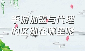 手游加盟与代理的区别在哪里呢