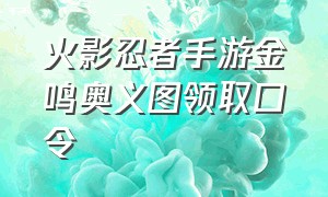 火影忍者手游金鸣奥义图领取口令