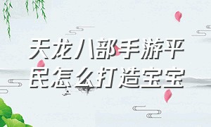 天龙八部手游平民怎么打造宝宝