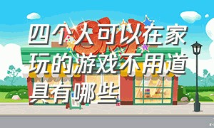 四个人可以在家玩的游戏不用道具有哪些