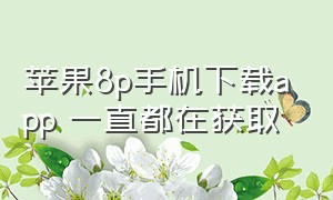 苹果8p手机下载app 一直都在获取