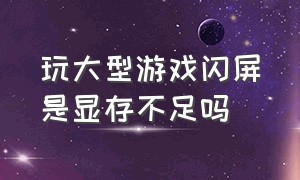 玩大型游戏闪屏是显存不足吗