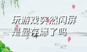 玩游戏突然闪屏是显存爆了吗