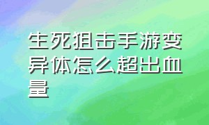 生死狙击手游变异体怎么超出血量