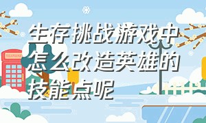 生存挑战游戏中怎么改造英雄的技能点呢