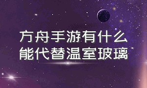 方舟手游有什么能代替温室玻璃