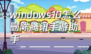 windows10怎么删除腾讯手游助手