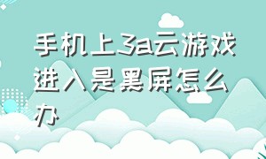 手机上3a云游戏进入是黑屏怎么办